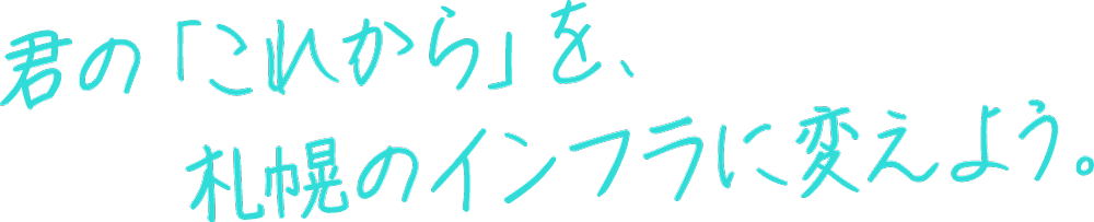 君の「これから」を、札幌のインフラに変えよう。